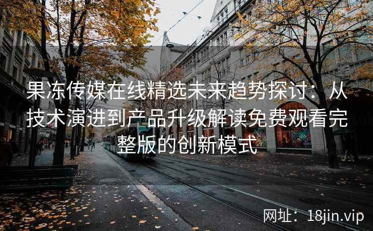果冻传媒在线精选未来趋势探讨：从技术演进到产品升级解读免费观看完整版的创新模式