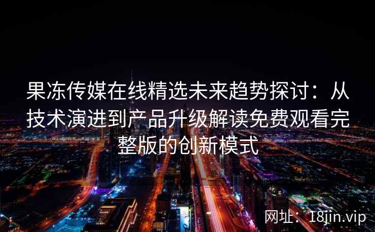 果冻传媒在线精选未来趋势探讨：从技术演进到产品升级解读免费观看完整版的创新模式