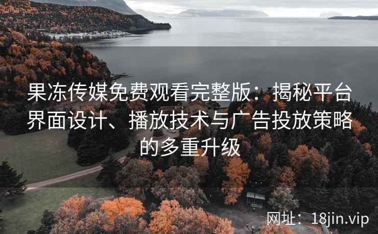 果冻传媒免费观看完整版：揭秘平台界面设计、播放技术与广告投放策略的多重升级