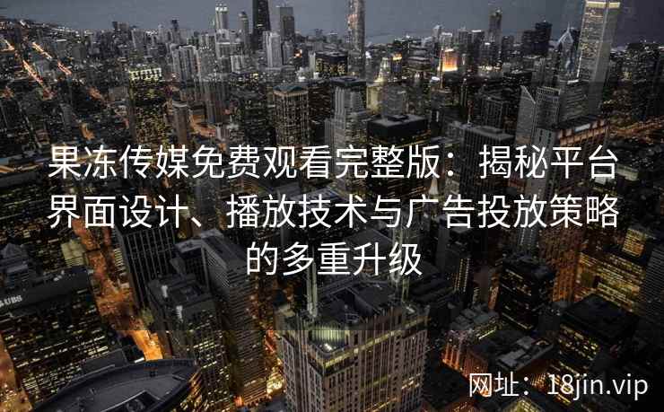 果冻传媒免费观看完整版：揭秘平台界面设计、播放技术与广告投放策略的多重升级