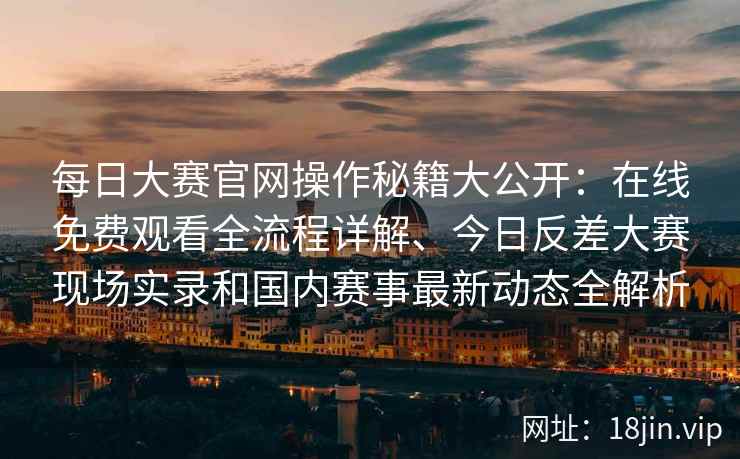 每日大赛官网操作秘籍大公开：在线免费观看全流程详解、今日反差大赛现场实录和国内赛事最新动态全解析
