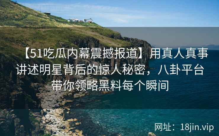 【51吃瓜内幕震撼报道】用真人真事讲述明星背后的惊人秘密，八卦平台带你领略黑料每个瞬间