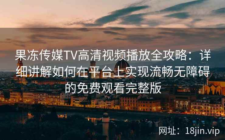 果冻传媒TV高清视频播放全攻略：详细讲解如何在平台上实现流畅无障碍的免费观看完整版