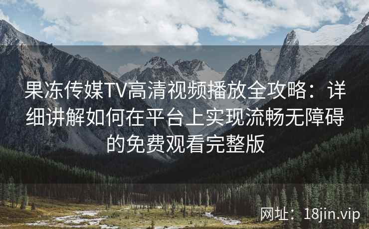 果冻传媒TV高清视频播放全攻略：详细讲解如何在平台上实现流畅无障碍的免费观看完整版