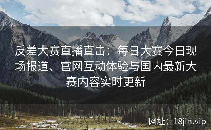 反差大赛直播直击：每日大赛今日现场报道、官网互动体验与国内最新大赛内容实时更新
