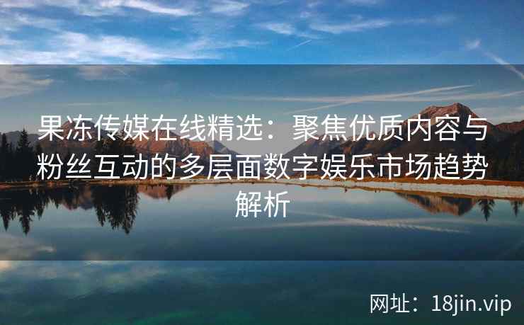 果冻传媒在线精选：聚焦优质内容与粉丝互动的多层面数字娱乐市场趋势解析