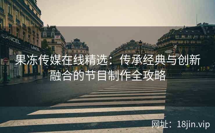 果冻传媒在线精选：传承经典与创新融合的节目制作全攻略