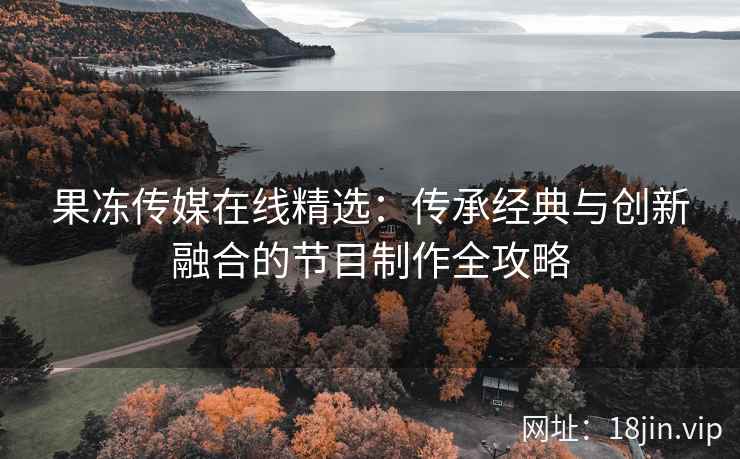 果冻传媒在线精选：传承经典与创新融合的节目制作全攻略