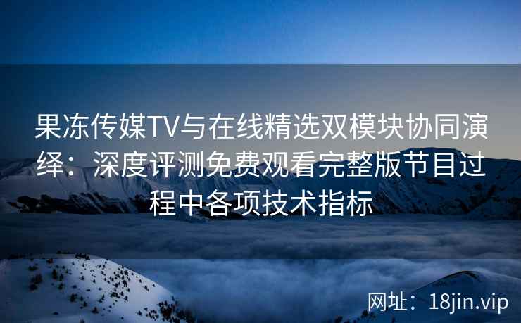 果冻传媒TV与在线精选双模块协同演绎：深度评测免费观看完整版节目过程中各项技术指标