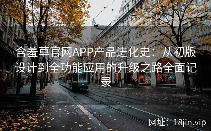 含羞草官网APP产品进化史：从初版设计到全功能应用的升级之路全面记录