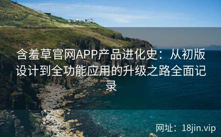 含羞草官网APP产品进化史：从初版设计到全功能应用的升级之路全面记录