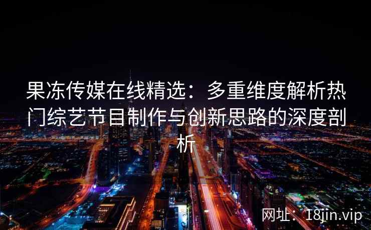 果冻传媒在线精选：多重维度解析热门综艺节目制作与创新思路的深度剖析
