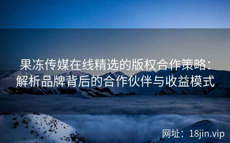 果冻传媒在线精选的版权合作策略：解析品牌背后的合作伙伴与收益模式