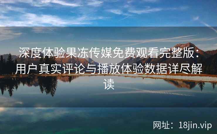 深度体验果冻传媒免费观看完整版：用户真实评论与播放体验数据详尽解读