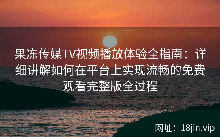 果冻传媒TV视频播放体验全指南：详细讲解如何在平台上实现流畅的免费观看完整版全过程