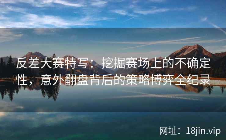 反差大赛特写：挖掘赛场上的不确定性，意外翻盘背后的策略博弈全纪录