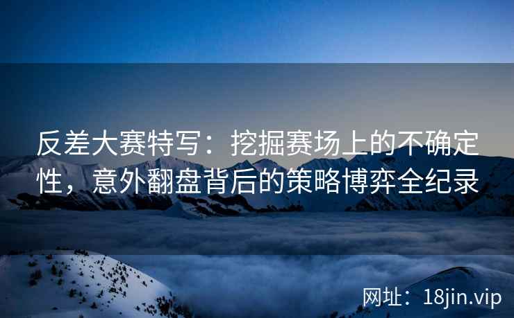 反差大赛特写：挖掘赛场上的不确定性，意外翻盘背后的策略博弈全纪录
