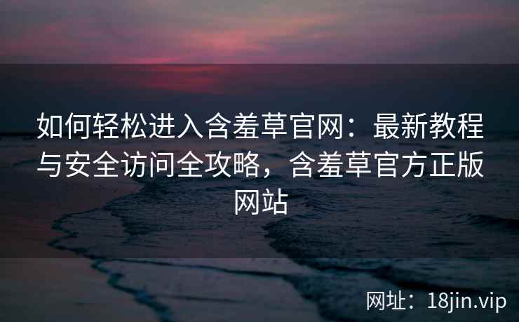 如何轻松进入含羞草官网：最新教程与安全访问全攻略，含羞草官方正版网站