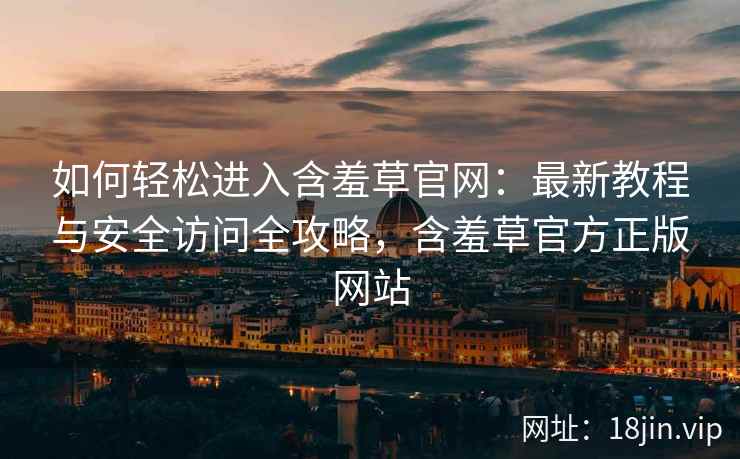 如何轻松进入含羞草官网：最新教程与安全访问全攻略，含羞草官方正版网站
