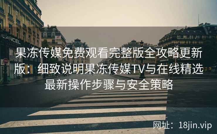 果冻传媒免费观看完整版全攻略更新版：细致说明果冻传媒TV与在线精选最新操作步骤与安全策略