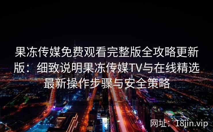 果冻传媒免费观看完整版全攻略更新版：细致说明果冻传媒TV与在线精选最新操作步骤与安全策略