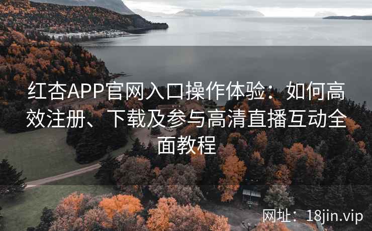 红杏APP官网入口操作体验：如何高效注册、下载及参与高清直播互动全面教程