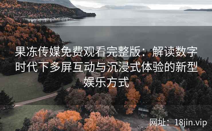 果冻传媒免费观看完整版：解读数字时代下多屏互动与沉浸式体验的新型娱乐方式