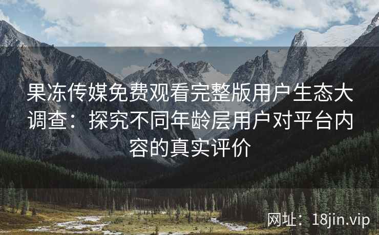 果冻传媒免费观看完整版用户生态大调查：探究不同年龄层用户对平台内容的真实评价