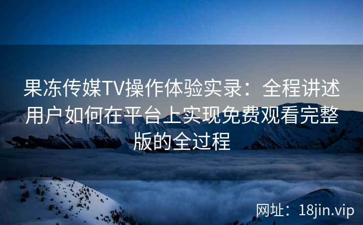 果冻传媒TV操作体验实录：全程讲述用户如何在平台上实现免费观看完整版的全过程