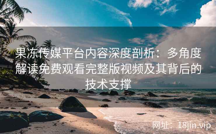 果冻传媒平台内容深度剖析：多角度解读免费观看完整版视频及其背后的技术支撑
