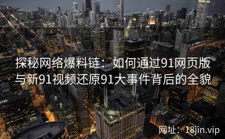 探秘网络爆料链：如何通过91网页版与新91视频还原91大事件背后的全貌