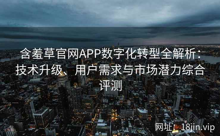 含羞草官网APP数字化转型全解析：技术升级、用户需求与市场潜力综合评测
