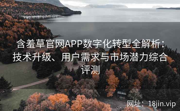 含羞草官网APP数字化转型全解析：技术升级、用户需求与市场潜力综合评测