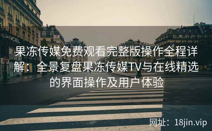 果冻传媒免费观看完整版操作全程详解：全景复盘果冻传媒TV与在线精选的界面操作及用户体验