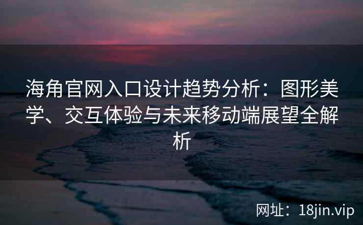 海角官网入口设计趋势分析：图形美学、交互体验与未来移动端展望全解析