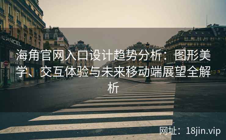 海角官网入口设计趋势分析：图形美学、交互体验与未来移动端展望全解析