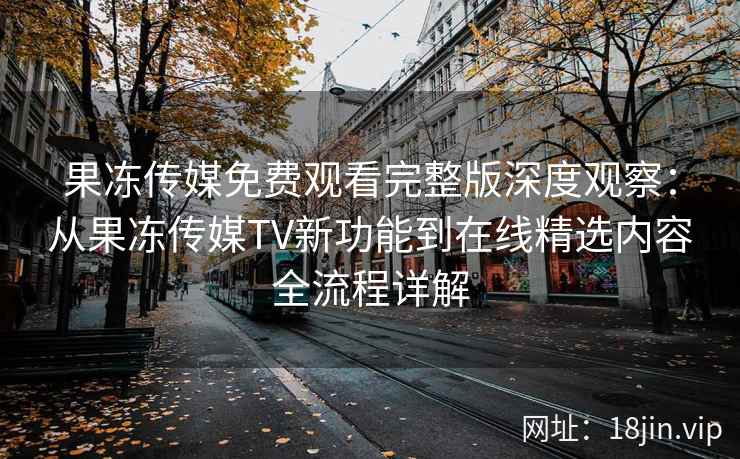 果冻传媒免费观看完整版深度观察：从果冻传媒TV新功能到在线精选内容全流程详解