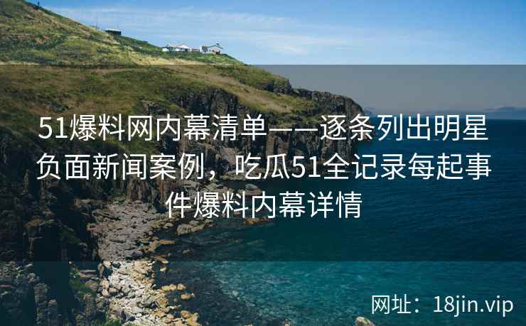 51爆料网内幕清单——逐条列出明星负面新闻案例，吃瓜51全记录每起事件爆料内幕详情