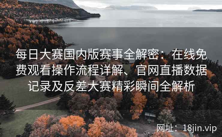 每日大赛国内版赛事全解密：在线免费观看操作流程详解、官网直播数据记录及反差大赛精彩瞬间全解析