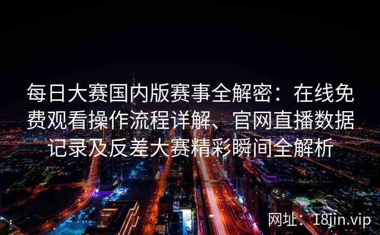 每日大赛国内版赛事全解密：在线免费观看操作流程详解、官网直播数据记录及反差大赛精彩瞬间全解析