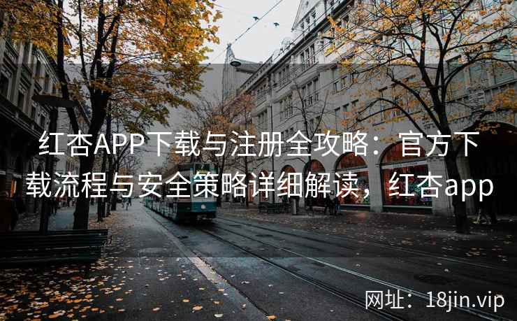 红杏APP下载与注册全攻略：官方下载流程与安全策略详细解读，红杏app