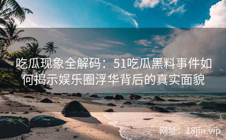 吃瓜现象全解码：51吃瓜黑料事件如何揭示娱乐圈浮华背后的真实面貌
