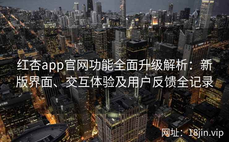 红杏app官网功能全面升级解析：新版界面、交互体验及用户反馈全记录