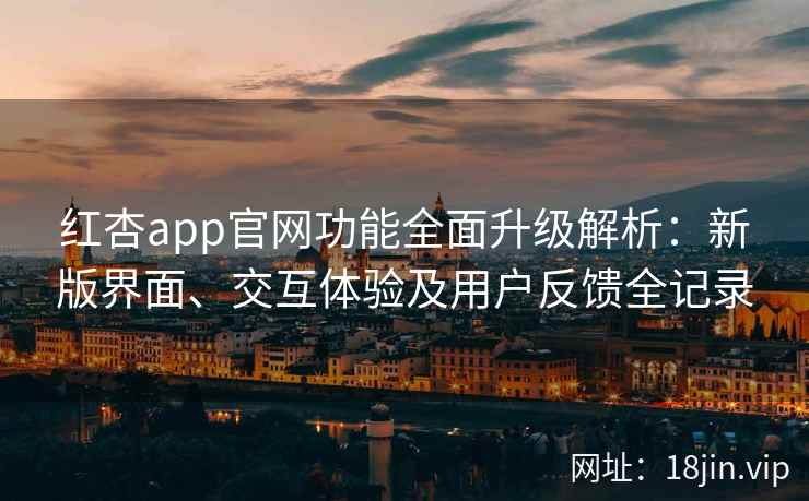 红杏app官网功能全面升级解析：新版界面、交互体验及用户反馈全记录