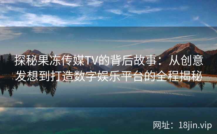 探秘果冻传媒TV的背后故事：从创意发想到打造数字娱乐平台的全程揭秘