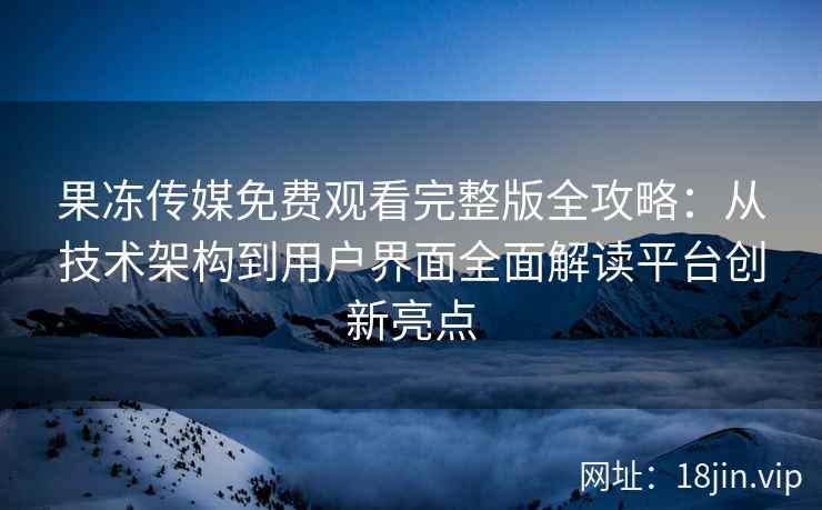 果冻传媒免费观看完整版全攻略：从技术架构到用户界面全面解读平台创新亮点