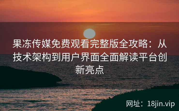 果冻传媒免费观看完整版全攻略：从技术架构到用户界面全面解读平台创新亮点