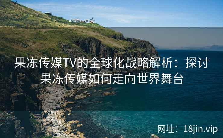 果冻传媒TV的全球化战略解析：探讨果冻传媒如何走向世界舞台