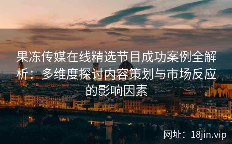 果冻传媒在线精选节目成功案例全解析：多维度探讨内容策划与市场反应的影响因素