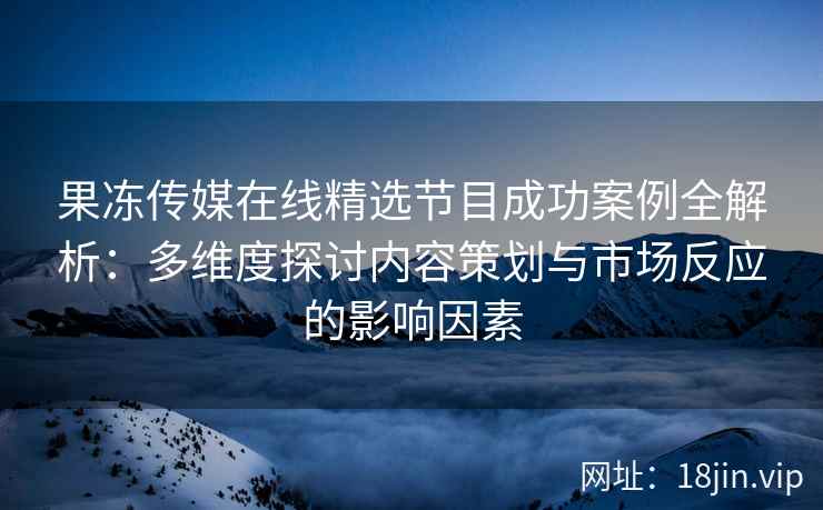 果冻传媒在线精选节目成功案例全解析：多维度探讨内容策划与市场反应的影响因素